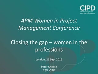 APM Women in Project
Management Conference
Closing the gap – women in the
professions
London, 29 Sept 2016
Peter Cheese
CEO, CIPD
 