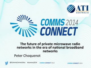 COMMS	
  CONNECT	
  2014	
  
The	
  future	
  of	
  private	
  microwave	
  radio	
  
networks	
  in	
  the	
  era	
  of	
  na5onal	
  broadband	
  
networks	
  
Peter	
  Choquenot	
  
@CommsConnectAus	
   #comms2014	
   COMMS	
  CONNECT	
  2014	
  
 