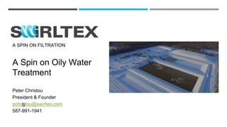 Peter Christou
President & Founder
pchristou@swirltex.com
587-991-1941
A SPIN ON FILTRATION
A Spin on Oily Water
Treatment
 