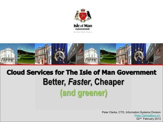 Better, Faster, Cheaper
Enhanced Public Service Delivery
      (and greener)
   Through Transformation


                     Peter Clarke, CTO, Information Systems Division
                                               Peter.Clarke@gov.im,
                                                 02nd February 2013
 