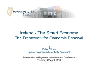 Ireland - The Smart Economy
The Framework for Economic Renewal
                           by
                     Peter Clinch
       Special Economic Adviser to the Taoiseach

   Presentation to Engineers Ireland Annual Conference
                  Thursday 22 April, 2010
 