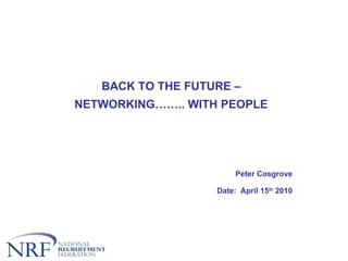BACK TO THE FUTURE – NETWORKING…….. WITH PEOPLE Peter Cosgrove Date:  April 15 th  2010 