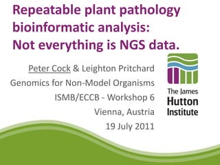 Repeatable plant pathology
bioinformatic analysis:
Not everything is NGS data.
Peter Cock & Leighton Pritchard
Genomics for Non-Model Organisms
ISMB/ECCB - Workshop 6
Vienna, Austria
19 July 2011
 