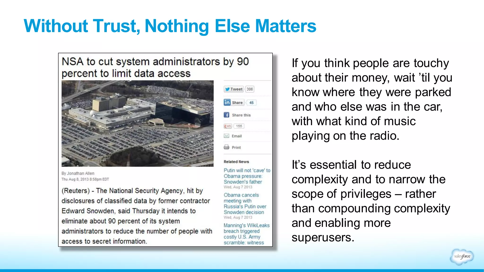 Trust: Without Which Nothing Else Matters
If you think people are touchy
about their money, wait ’til you
know where they were parked
and who else was in the car,
with what kind of music playing
on the radio.
It’s essential to reduce
complexity and to narrow the
scope of privileges – rather
than compounding complexity
and enabling more superusers.
 
