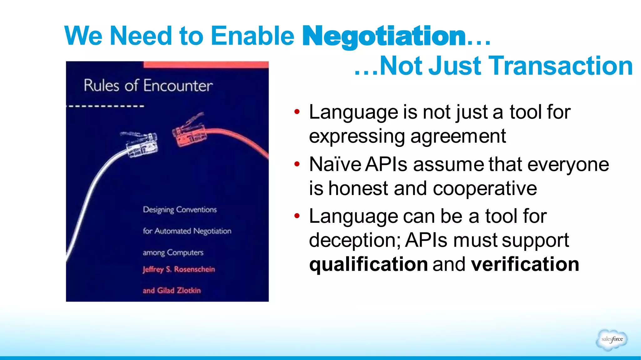 We Need to Enable Negotiation…
…Not Just Transaction
• Language is not just a tool for
expressing agreement
• Naïve APIs assume that everyone
is honest and cooperative
• Language can be a tool for
deception; APIs must support
qualification and verification
 