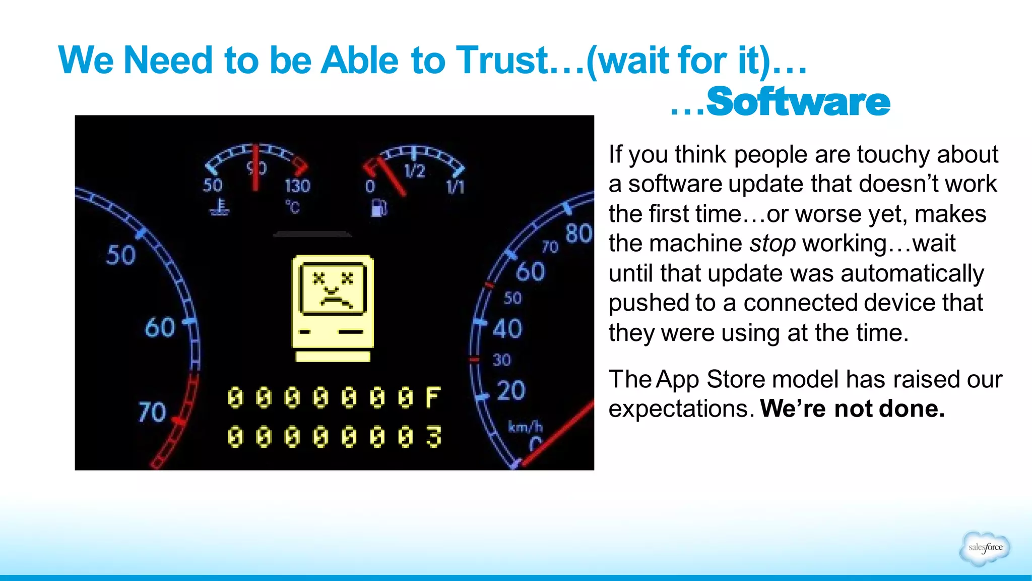 We Need to be Able to Trust…(wait for it)…
…Software
If you think people are touchy about
a software update that doesn’t work
the first time…or worse yet, makes
the machine stop working…wait
until that update was automatically
pushed to a connected device that
they were using at the time.
TheApp Store model has raised our
expectations. We’re not done.
 