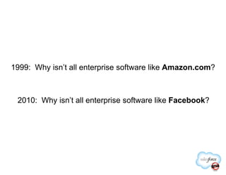 1999: Why isn’t all enterprise software like Amazon.com?
2010: Why isn’t all enterprise software like Facebook?
 
