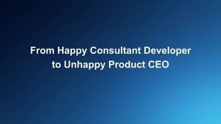 From Happy Consultant Developer
to Unhappy Product CEO
 