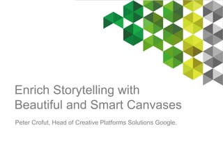 Enrich Storytelling with 
Beautiful and Smart Canvases 
Peter Crofut, Head of Creative Platforms Solutions Google. 
 