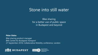 Stone into still water
Bike sharing
for a better use of public space
in Budapest and beyond
Péter Dalos
Bike sharing product manager
BKK Centre for Budapest Transport
27 September 2018, Collaborative Mobility conference, London
 