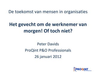 De toekomst van mensen in organisaties Het gevecht om de werknemer van morgen! Of toch niet? Peter Davids ProQint P&O Professionals 26 januari 2012 