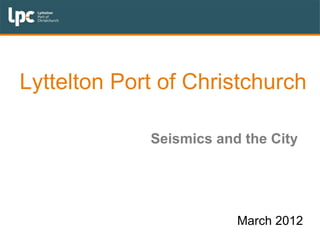 Lyttelton Port of Christchurch

             Seismics and the City




                         March 2012
 