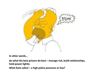 In other words…
do what the best prisons do best – manage risk, build relationships,
hold power lightly
What feels safest – a high police presence or low?
 