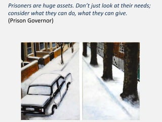 Prisoners are huge assets. Don’t just look at their needs;
consider what they can do, what they can give.
(Prison Governor)
 