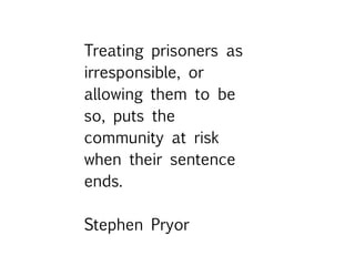 Treating prisoners as
irresponsible, or
allowing them to be
so, puts the
community at risk
when their sentence
ends.
Stephen Pryor
 
