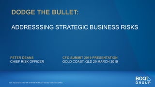 Bank of Queensland Limited ABN 32 009 656 740 AFSL and Australian Credit Licence 244616
PETER DEANS
CHIEF RISK OFFICER
DODGE THE BULLET:
ADDRESSSING STRATEGIC BUSINESS RISKS
CFO SUMMIT 2019 PRESENTATION
GOLD COAST, QLD 29 MARCH 2019
 