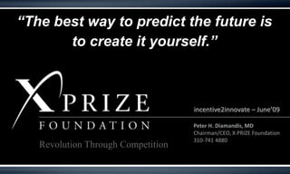 “The best way to predict the future is  to create it yourself.” incentive2innovate – June’09 Peter H. Diamandis, MD Chairman/CEO, X PRIZE Foundation 310-741 4880 Revolution Through Competition 