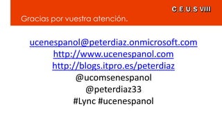 Gracias por vuestra atención.
ucenespanol@peterdiaz.onmicrosoft.com
http://www.ucenespanol.com
http://blogs.itpro.es/peterdiaz
@ucomsenespanol
@peterdiaz33
#Lync #ucenespanol
 