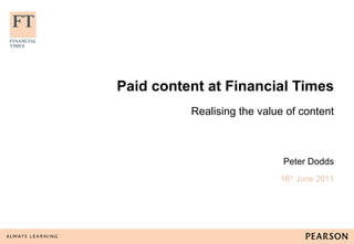 Paid content at Financial Times Realising the value of content Peter Dodds 16 th  June 2011 