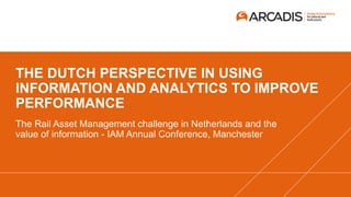 THE DUTCH PERSPECTIVE IN USING
INFORMATION AND ANALYTICS TO IMPROVE
PERFORMANCE
The Rail Asset Management challenge in Netherlands and the
value of information - IAM Annual Conference, Manchester
 