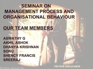 SEMINAR ON MANAGEMENT PROCESS AND ORGANISATIONAL BEHAVIOUR OUR TEAM MEMBERS ASWATHY G AKHIL ASHOK DHANYA KRISHNAN SONU SHENCY FRANCIS SREERAJ 