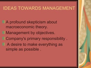 IDEAS TOWARDS MANAGEMENT A profound skepticism about macroeconomic theory.  Management by objectives. Company's primary responsibility . A desire to make everything as simple as possible . 