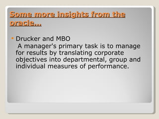 Some more insights from the oracle… Drucker and MBO A manager's primary task is to manage for results by translating corporate objectives into departmental, group and individual measures of performance. 