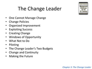 The Change LeaderOne Cannot Manage Change Change Policies Organized Improvement Exploiting Success Creating Change Windows of Opportunity What Not to Do Piloting The Change Leader’s Two Budgets Change and Continuity Making the FutureChapter 3: The Change Leader