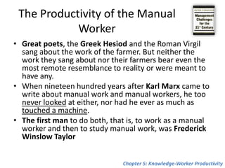 Knowledge-Worker ProductivityThe Productivity of the Manual Worker The Principles of Manual-Work Productivity The Future of Manual-Worker Productivity What We Know About Knowledge-Worker Productivity What Is the Task? The Knowledge Worker as Capital Asset The Technologists Knowledge Work as a System How to Begin? The Governance of the CorporationChapter 5: Knowledge-Worker Productivity