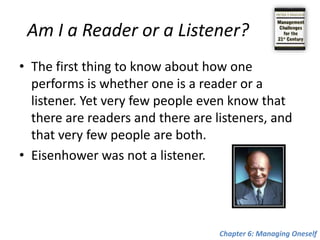 Conclusions follow from the feedback analysisConcentrate on your strengths. Place yourself where your strengths can produce performance and results.Work on improving your strengths. The feedback analysis rapidly shows where a person needs to improve skills or has to acquire new knowledge. The feedback analysis soon identifies the areas where intellectual arrogance causes disabling ignorance. Far too many peopleare contemptuous of knowledge in other areas or believe that being “bright” is a substitute for knowing. Chapter 6: Managing Oneself