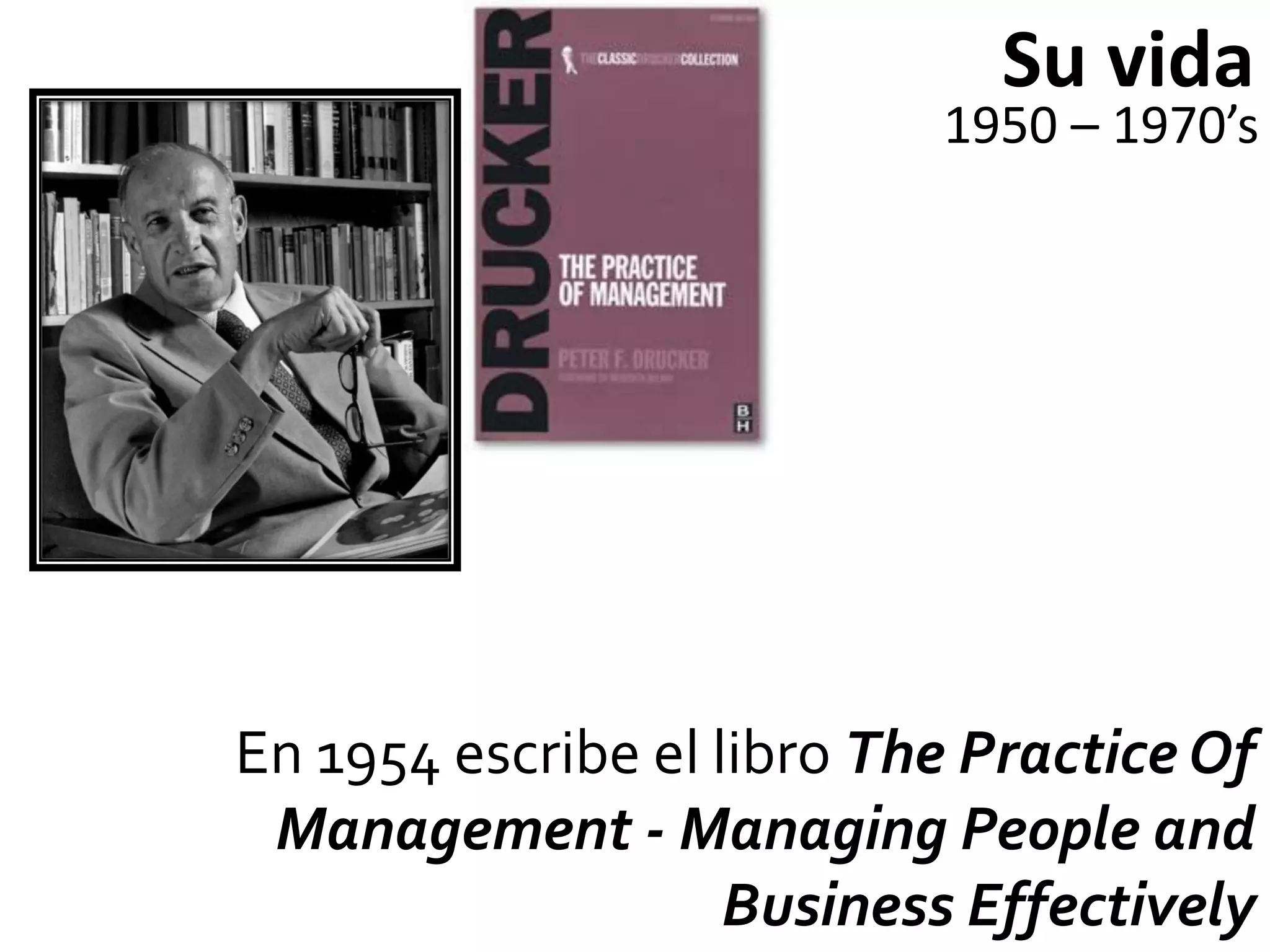 Su vida
                           1950 – 1970’s




En 1954 escribe el libro The Practice Of
 Management - Managing People and
                    Business Effectively
 