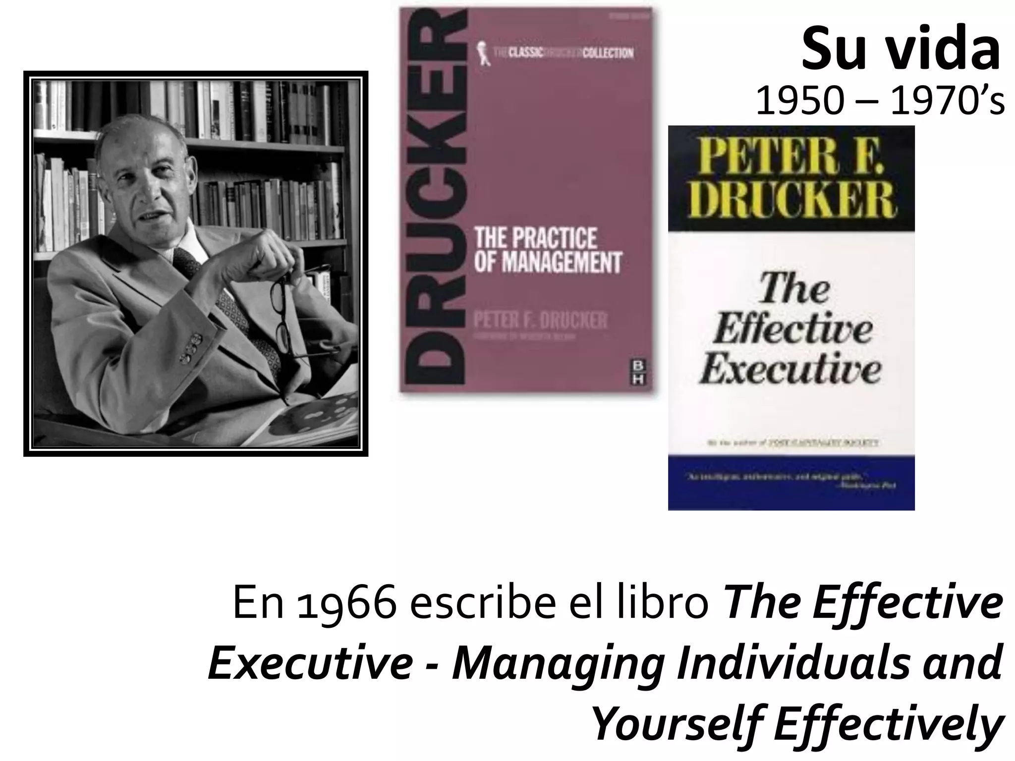 Su vida
                          1950 – 1970’s




 En 1966 escribe el libro The Effective
Executive - Managing Individuals and
                  Yourself Effectively
 