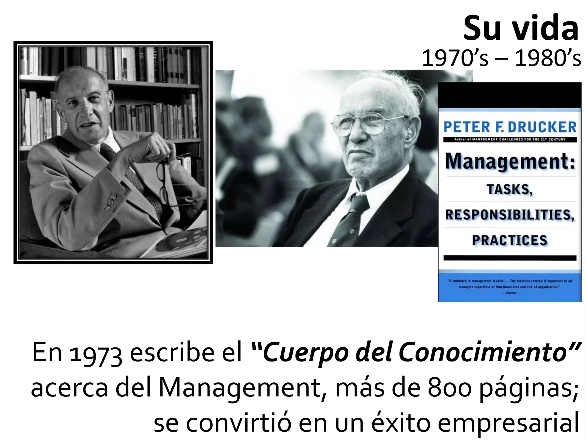 Su vida
                                1970’s – 1980’s




En 1973 escribe el “Cuerpo del Conocimiento”
acerca del Management, más de 800 páginas;
          se convirtió en un éxito empresarial
 