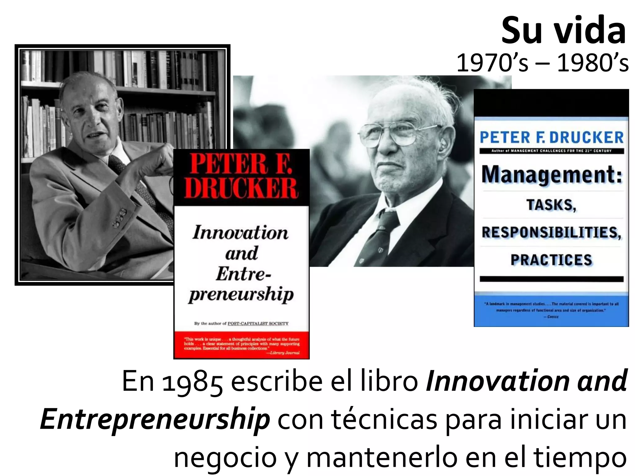 Su vida
                               1970’s – 1980’s




      En 1985 escribe el libro Innovation and
Entrepreneurship con técnicas para iniciar un
          negocio y mantenerlo en el tiempo
 