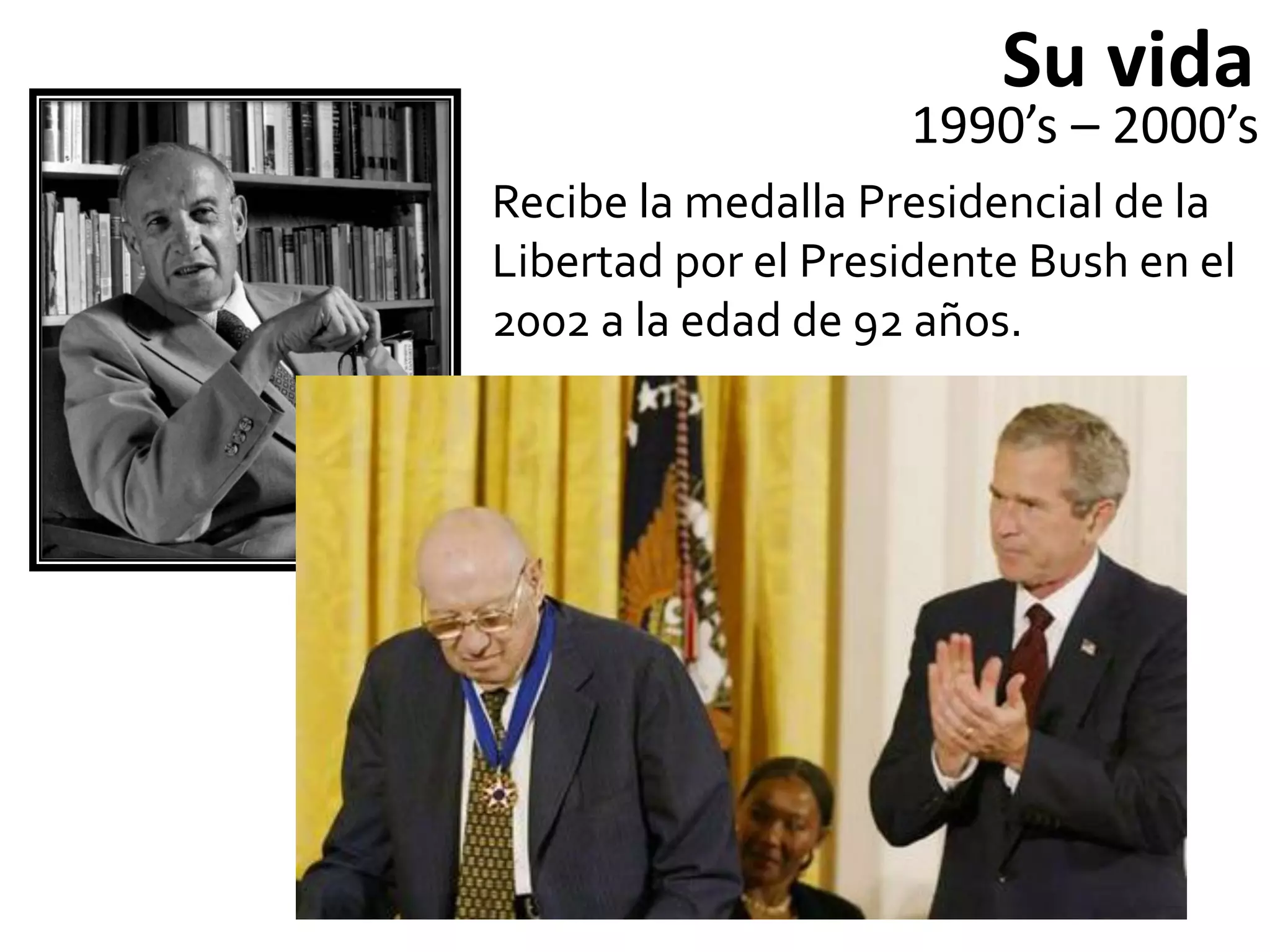 Su vida
                    1990’s – 2000’s
Recibe la medalla Presidencial de la
Libertad por el Presidente Bush en el
2002 a la edad de 92 años.
 