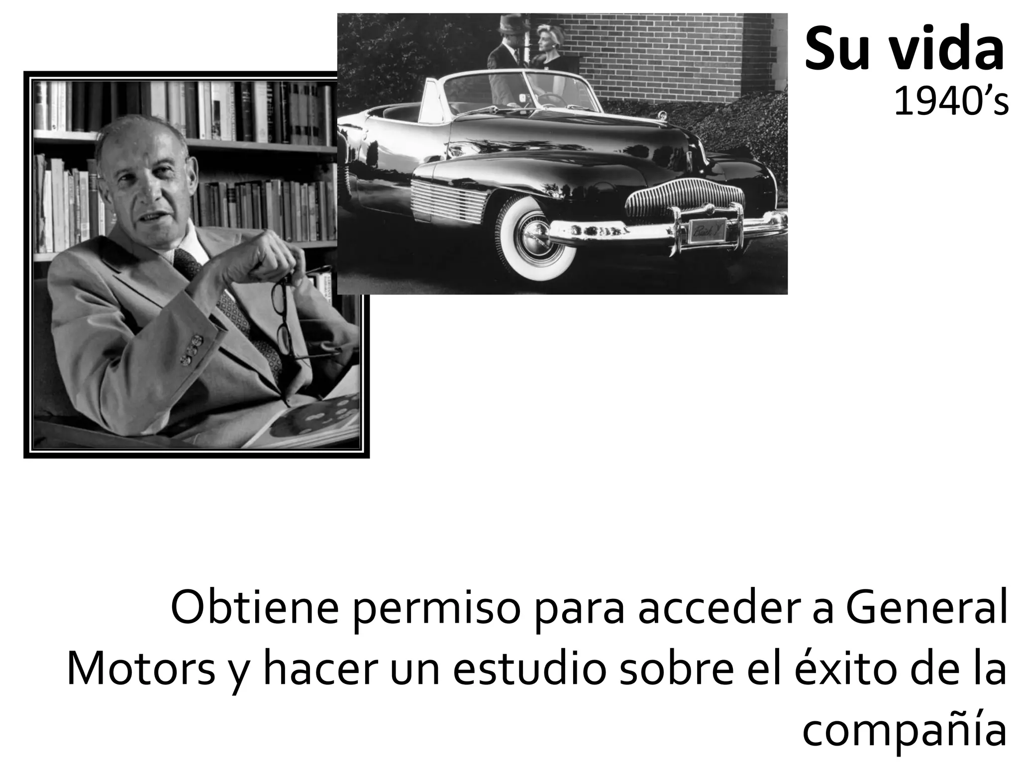 Su vida
                                        1940’s




    Obtiene permiso para acceder a General
Motors y hacer un estudio sobre el éxito de la
                                   compañía
 