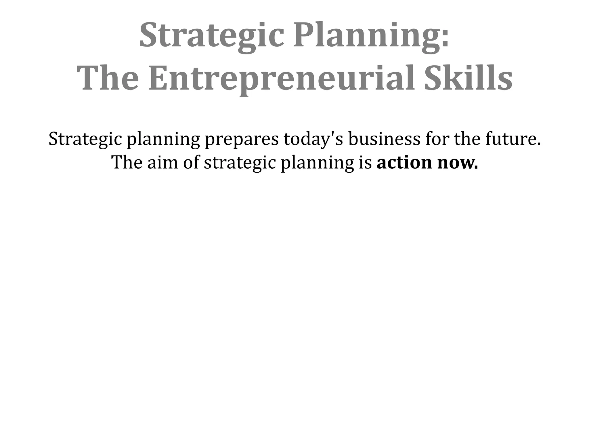 Strategic Planning:
   The Entrepreneurial Skills
Strategic planning prepares today's business for the future.
        The aim of strategic planning is action now.
 