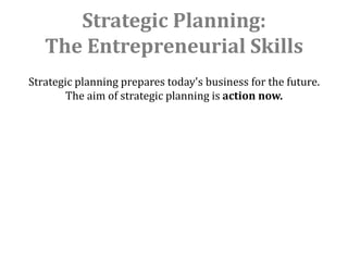 Strategic Planning:
   The Entrepreneurial Skills
Strategic planning prepares today's business for the future.
        The aim of strategic planning is action now.
 