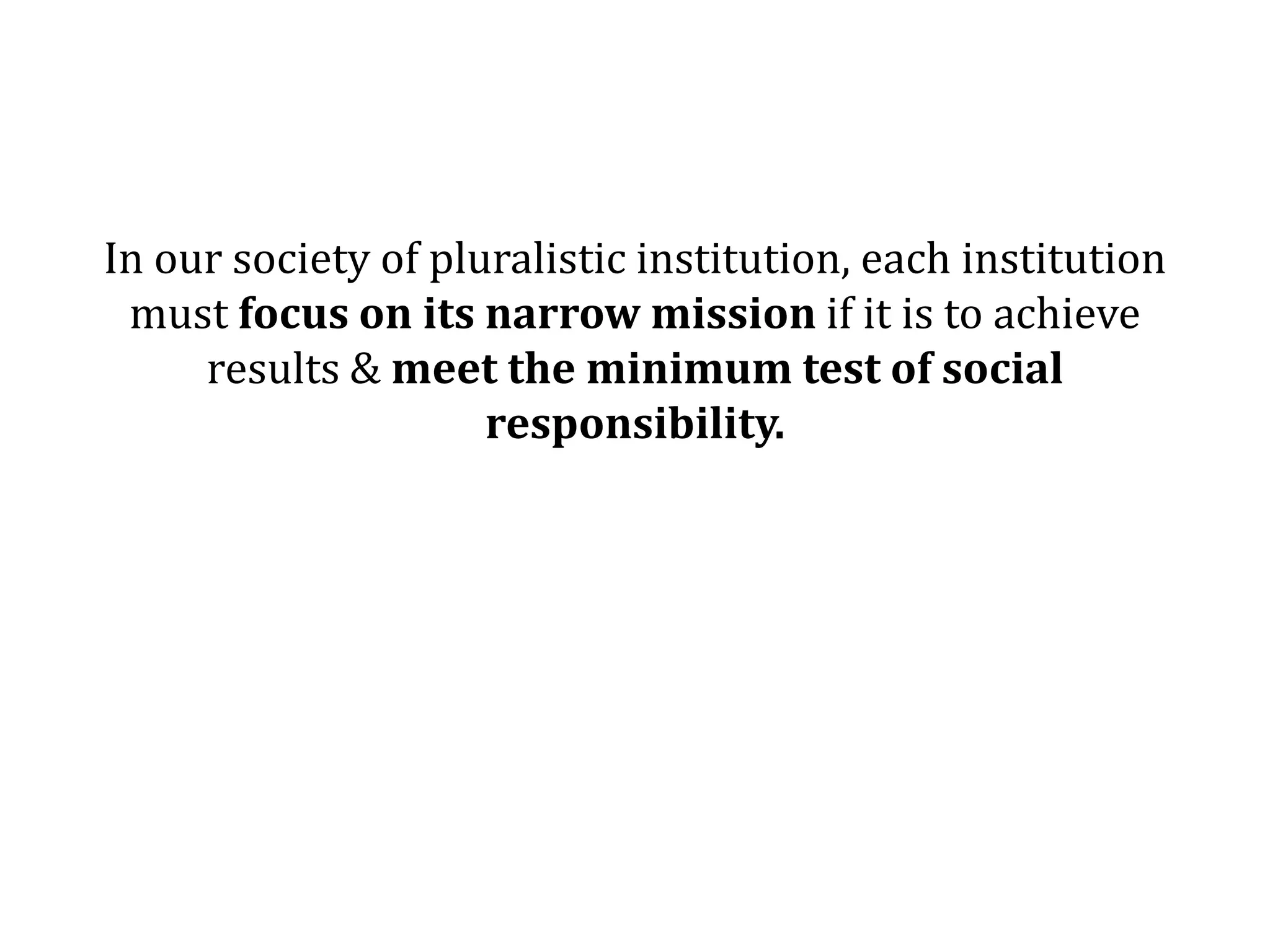 In our society of pluralistic institution, each institution
 must focus on its narrow mission if it is to achieve
     results & meet the minimum test of social
                     responsibility.
 