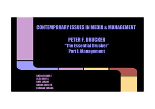 KATRIN EHNERT
OLGA JAVITS
KATE LIMANI
BRUNO LOFRETA
FARZANA TARANA
CONTEMPORARY ISSUES IN MEDIA & MANAGEMENT
PETER F. DRUCKER
“The Essential Drucker”
Part I: Management
 
