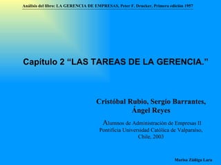 Análisis del libro:   LA GERENCIA DE EMPRESAS ,  Peter F. Drucker ,  Primera edici ón 1957 Marisa Zúñiga Lara   Capítulo 2 “LAS TAREAS DE LA GERENCIA.”   Cristóbal Rubio, Sergio Barrantes, Ángel Reyes A lumnos de Administración de Empresas II  Pontificia Universidad Católica de Valparaíso , Chile, 2003 
