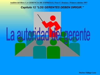 La autoridad del gerente Análisis del libro:   LA GERENCIA DE EMPRESAS ,  Peter F. Drucker ,  Primera edici ón 1957 Marisa Zúñiga Lara   Capítulo 12 “LOS GERENTES DEBEN DIRIGIR.”   