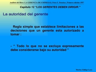 Regla simple que establece limitaciones a las decisiones que un gerente esta autorizado a tomar : - “ Todo lo que no se excluya expresamente debe considerarse bajo su autoridad ” La autoridad del gerente Análisis del libro:   LA GERENCIA DE EMPRESAS ,  Peter F. Drucker ,  Primera edici ón 1957 Marisa Zúñiga Lara   Capítulo 12 “LOS GERENTES DEBEN DIRIGIR.”   