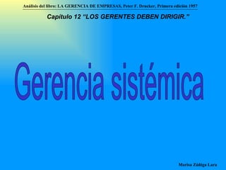 Gerencia sistémica Análisis del libro:   LA GERENCIA DE EMPRESAS ,  Peter F. Drucker ,  Primera edici ón 1957 Marisa Zúñiga Lara   Capítulo 12 “LOS GERENTES DEBEN DIRIGIR.”   