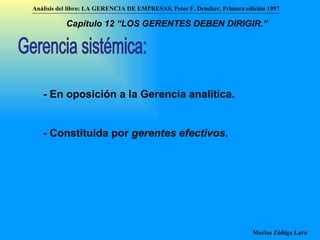 Gerencia sistémica: - En oposición a la Gerencia analítica. - Constituida por  gerentes efectivos .  Análisis del libro:   LA GERENCIA DE EMPRESAS ,  Peter F. Drucker ,  Primera edici ón 1957 Marisa Zúñiga Lara   Capítulo 12 “LOS GERENTES DEBEN DIRIGIR.”   