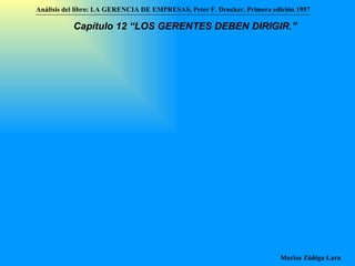 Análisis del libro:   LA GERENCIA DE EMPRESAS ,  Peter F. Drucker ,  Primera edici ón 1957 Marisa Zúñiga Lara   Capítulo 12 “LOS GERENTES DEBEN DIRIGIR.”   
