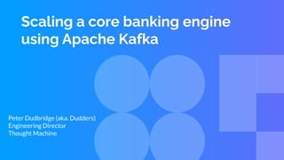 Scaling a core banking engine
using Apache Kafka
Peter Dudbridge (aka. Dudders)
Engineering Director
Thought Machine
 