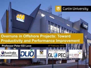 Overruns in Offshore Projects: Toward
Productivity and Performance Improvement
Professor Peter ED Love                                                 6th February 2012




  Curtin University is a trademark of Curtin University of Technology
  CRICOS Provider Code 00301J
 