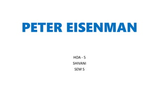 PETER EISENMAN
HOA - 5
SHIVANI
SEM 5
 