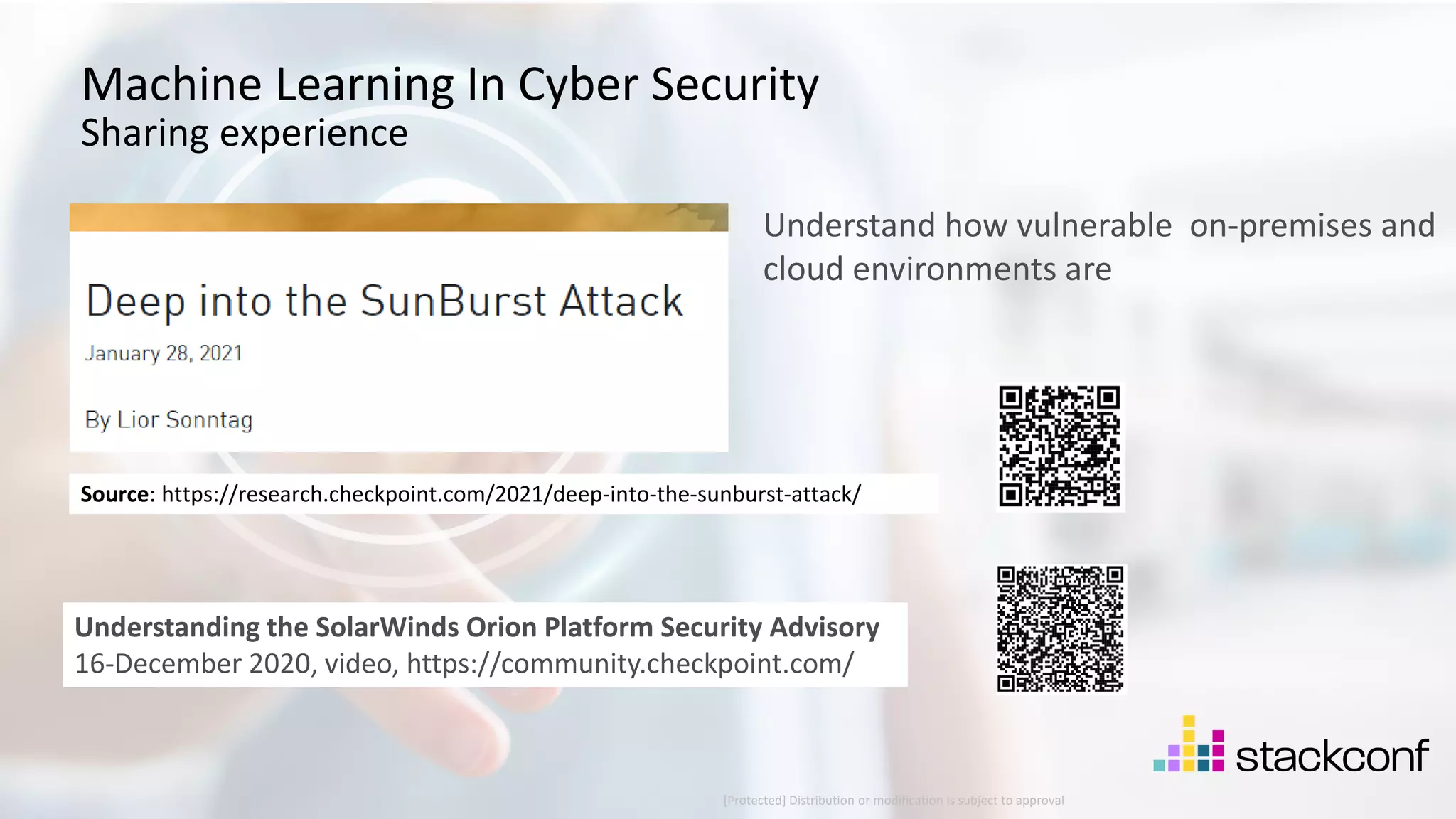 33 ©2021 Check Point Software Technologies Ltd. Machine Learning In Cyber Security Sharing experience Understand how vulnerable on-premises and cloud environments are [Protected] Distribution or modification is subject to approval ​ Source: https://research.checkpoint.com/2021/deep-into-the-sunburst-attack/ Understanding the SolarWinds Orion Platform Security Advisory 16-December 2020, video, https://community.checkpoint.com/ 